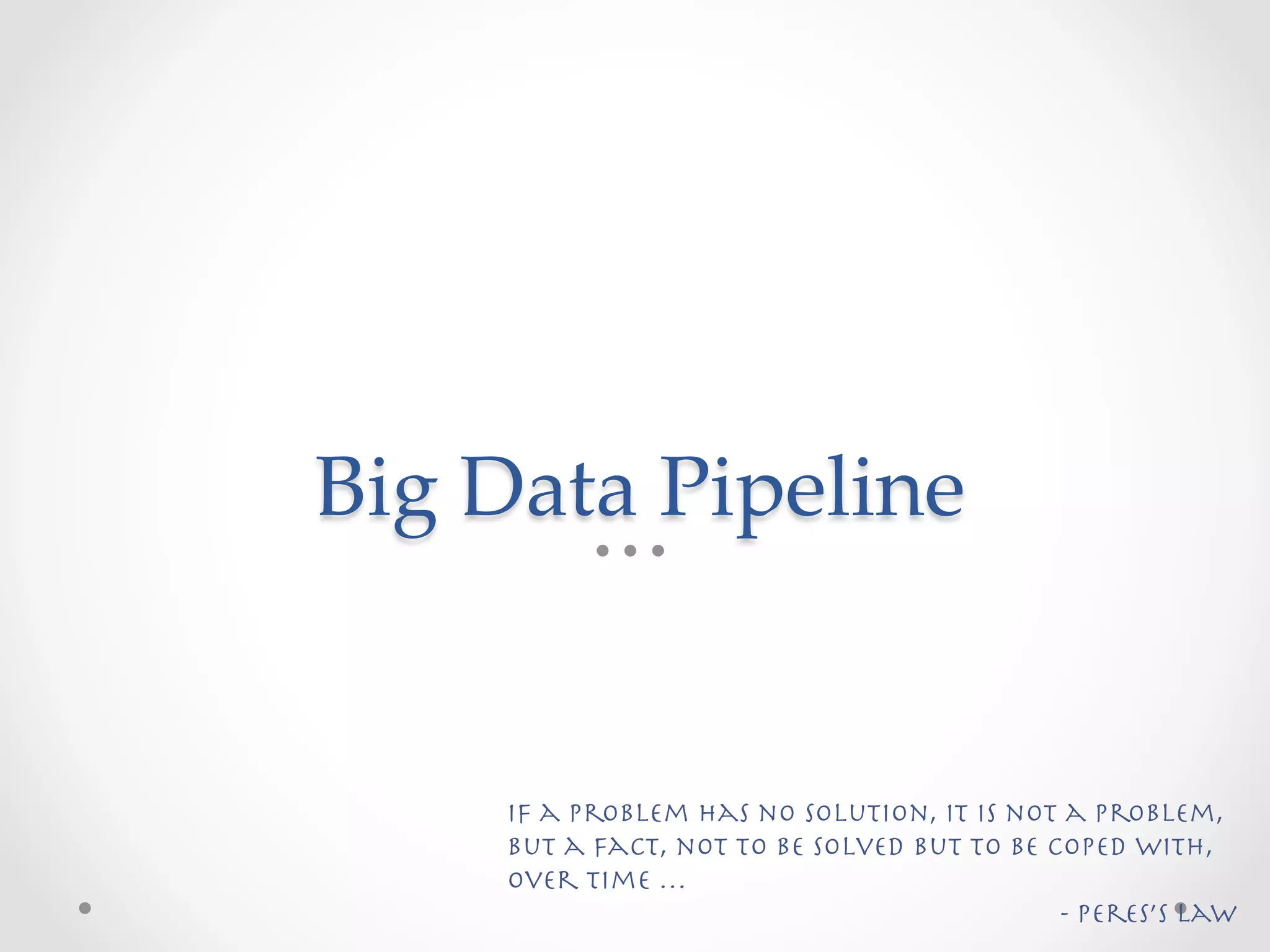 Big  Data  Pipeline	


     If a problem has no solution, it is not a problem,
     but a fact, not to be solved but to be coped with,
     over time …
                                             - Peres’s Law
 