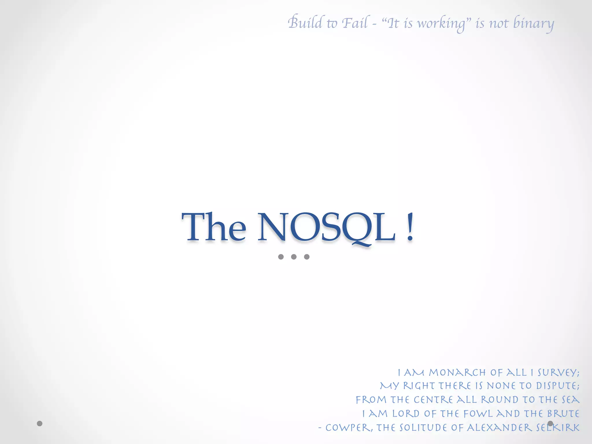 Build to Fail - “It is working” is not binary	





The  NOSQL  !	


                        I AM monarch of all I survey;
                      My right there is none to dispute; 
 
                 From the centre all round to the sea 
                  I am lord of the fowl and the brute
           - Cowper, The Solitude Of Alexander SelKirk
 