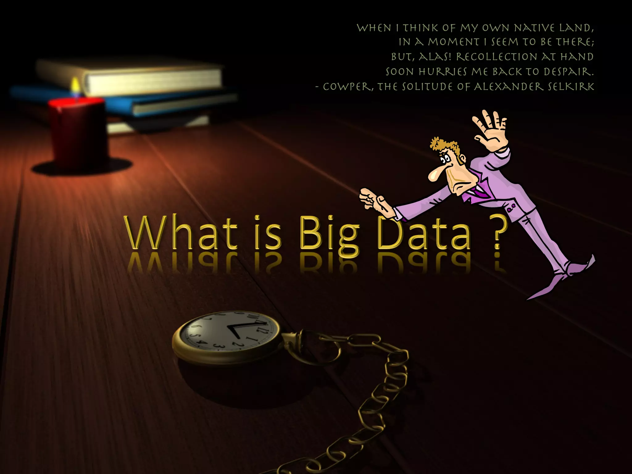 When I think of my own native land, 
             In a moment I seem to be there;  

            But, alas! recollection at hand 
 
           Soon hurries me back to despair.
- Cowper, The Solitude Of Alexander SelKirk
 