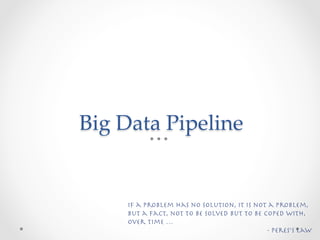 Big  Data  Pipeline	


     If a problem has no solution, it is not a problem,
     but a fact, not to be solved but to be...