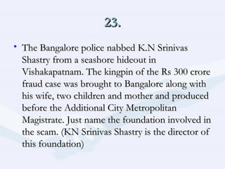 23. The Bangalore police nabbed K.N Srinivas Shastry from a seashore hideout in Vishakapatnam. The kingpin of the Rs 300 crore fraud case was brought to Bangalore along with his wife, two children and mother and produced before the Additional City Metropolitan Magistrate. Just name the foundation involved in the scam. (KN Srinivas Shastry is the director of this foundation)  