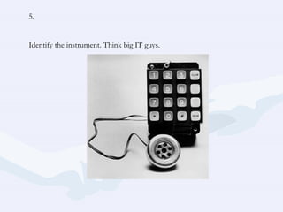 5. Identify the instrument. Think big IT guys. 