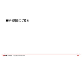 ■NPS調査のご紹介




   Copyright © IMJ Corporation. All Rights Reserved.   20
 