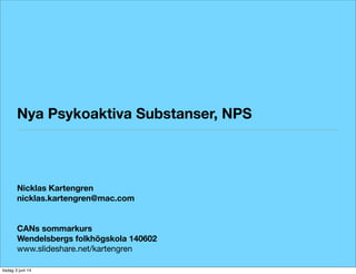 Nya Psykoaktiva Substanser, NPS
Nicklas Kartengren
nicklas.kartengren@mac.com
CANs sommarkurs
Wendelsbergs folkhögskola 140602
www.slideshare.net/kartengren
tisdag 3 juni 14
 