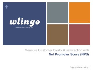 + 
Measure Customer loyalty & satisfaction with 
Net Promoter Score (NPS) 
Copyright 2014 - wlingo 
The Free online survey tool 
 