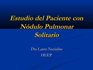 Estudio del Paciente conEstudio del Paciente con
Nódulo PulmonarNódulo Pulmonar
SolitarioSolitario
Dra Laura NocciolinoDra Laura Nocciolino
HEEPHEEP
 