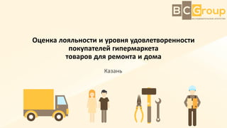 Оценка лояльности и уровня удовлетворенности
покупателей гипермаркета
товаров для ремонта и дома
Казань
 