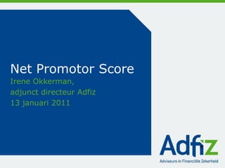 Net Promotor Score
Irene Okkerman,
adjunct directeur Adfiz
13 januari 2011
 