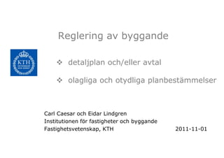 Reglering av byggande

        detaljplan och/eller avtal

        olagliga och otydliga planbestämmelser



Carl Caesar och Eidar Lindgren
Institutionen för fastigheter och byggande
Fastighetsvetenskap, KTH                     2011-11-01
 