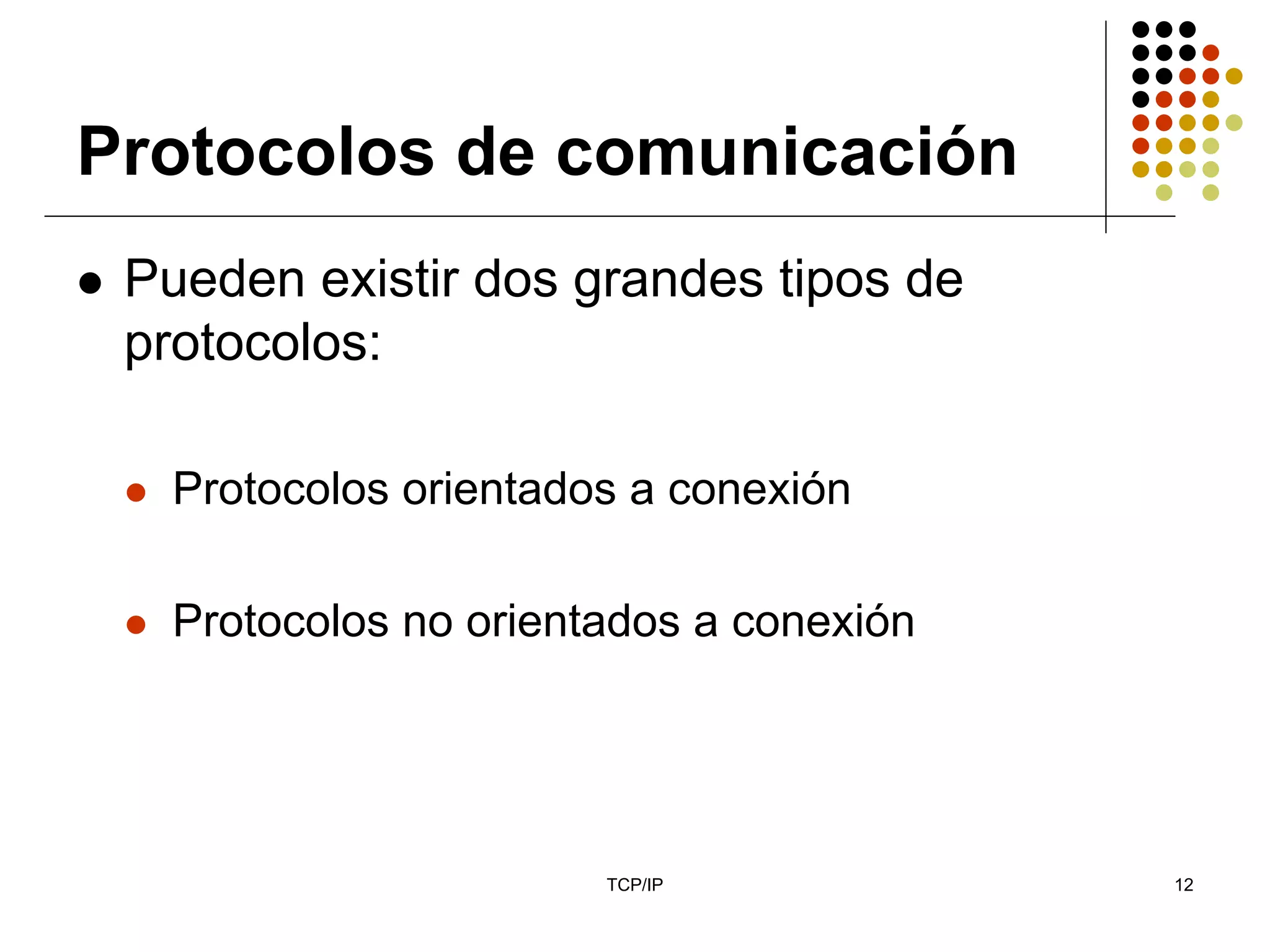 Protocolos de comunicación
 Pueden existir dos grandes tipos de
 protocolos:

   Protocolos orientados a conexión

   Protocolos no orientados a conexión




                       TCP/IP            12
 