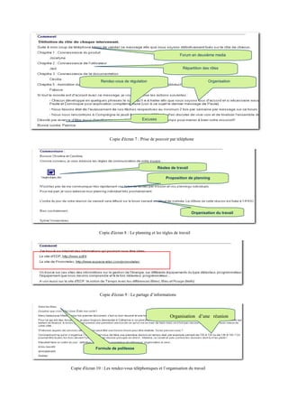 Forum en deuxième media


                                                                 Répartition des rôles


                 Rendez-vous de régulation                                        Organisation




                                         Excuses




                      Copie d'écran 7 : Prise de pouvoir par téléphone




                                                   Règles de travail

                                                       Proposition de planning




                                                                         Organisation du travail




                Copie d'écran 8 : Le planning et les règles de travail




                Copie d'écran 9 : Le partage d’informations



                                                          Organisation d’une réunion




              Formule de politesse




Copie d'écran 10 : Les rendez-vous téléphoniques et l’organisation du travail
 