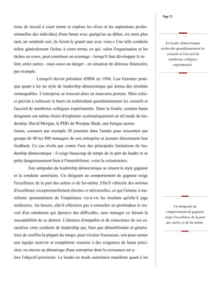 Page 15

tions de travail à court terme et explore les rêves et les aspirations profes-
sionnelles des individus] d'une heure avec quelqu'un au début, six mois plus
tard, un vendredi soir, ils feront le grand saut avec vous.» Une telle conduite       Le leader démocratique
tolère généralement l'échec à court terme, ce qui, selon l'organisation et les     recherche quotidiennement les
                                                                                       conseils et l'accord de
tâches en cours, peut constituer un avantage - lorsqu'il faut développer le ta-
                                                                                        nombreux collègues
lent, entre autres - mais aussi un danger - en situation de détresse financière,           expérimentés.
par exemple.
               Lorsqu'il devint président d'IBM en 1994, Lou Gerstner prati-
qua quant à lui un style de leadership démocratique qui donna des résultats
remarquables. L'entreprise se trouvait alors en mauvaise posture. Mais celui-
ci parvint à redresser la barre en recherchant quotidiennement les conseils et
l'accord de nombreux collègues expérimentés. Dans la foulée, certains hauts
dirigeants ont même choisi d'implanter systématiquement un tel mode de lea-
dership. David Morgan, le PDG de Westpac Bank, une banque austra-
lienne, consacre par exemple 20 journées dans l'année pour rencontrer par
groupe de 40 les 800 managers de son entreprise et écouter directement leur
feedback. Ce cas révèle par contre l'une des principales limitations du lea-
dership démocratique : il exige beaucoup de temps de la part du leader et se
prête dangereusement bien à l'immobilisme, voire la «réunionite».
        Aux antipodes du leadership démocratique se situent le style gagneur
et la conduite autoritaire. Un dirigeant au comportement de gagneur exige
l'excellence de la part des autres et de lui-même. Elle/il véhicule des normes
d'excellence exceptionnellement élevées et universelles, ce qui l'amène à ma-
nifester spontanément de l'impatience vis-à-vis les résultats qu'elle/il juge
médiocres. Au besoin, elle/il n'hésitera pas à retoucher en profondeur le tra-            Un dirigeant au
vail d'un subalterne qui éprouve des difficultés, sans ménager ce faisant la          comportement de gagneur
                                                                                     exige l'excellence de la part
susceptibilité de ce dernier. L'absence d'empathie et de conscience de soi ca-
                                                                                      des autres et de lui-même.
ractérise cette conduite de leadership qui, bien que démobilisante et généra-
trice de conflits la plupart du temps, peut s'avérer fructueuse, soit pour mener
une équipe motivée et compétente soumise à des exigences de haute préci-
sion, ou encore au démarrage d'une entreprise dont la croissance est a-
lors l'objectif prioritaire. Le leader en mode autoritaire manifeste quant à lui
 