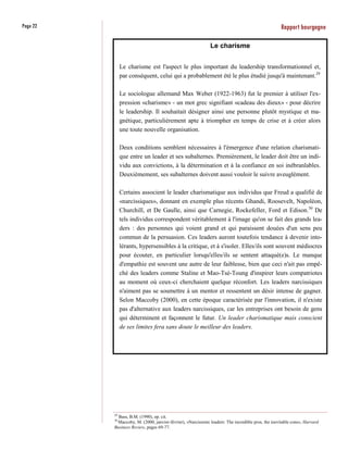 Page 22                                                                                             Rapport bourgogne

                                                              Le charisme


               Le charisme est l'aspect le plus important du leadership transformationnel et,
               par conséquent, celui qui a probablement été le plus étudié jusqu'à maintenant.29

               Le sociologue allemand Max Weber (1922-1963) fut le premier à utiliser l'ex-
               pression «charisme» - un mot grec signifiant «cadeau des dieux» - pour décrire
               le leadership. Il souhaitait désigner ainsi une personne plutôt mystique et ma-
               gnétique, particulièrement apte à triompher en temps de crise et à créer alors
               une toute nouvelle organisation.

               Deux conditions semblent nécessaires à l'émergence d'une relation charismati-
               que entre un leader et ses subalternes. Premièrement, le leader doit être un indi-
               vidu aux convictions, à la détermination et à la confiance en soi inébranlables.
               Deuxièmement, ses subalternes doivent aussi vouloir le suivre aveuglément.

               Certains associent le leader charismatique aux individus que Freud a qualifié de
               «narcissiques», donnant en exemple plus récents Ghandi, Roosevelt, Napoléon,
               Churchill, et De Gaulle, ainsi que Carnegie, Rockefeller, Ford et Edison.30 De
               tels individus correspondent véritablement à l'image qu'on se fait des grands lea-
               ders : des personnes qui voient grand et qui paraissent douées d'un sens peu
               commun de la persuasion. Ces leaders auront toutefois tendance à devenir into-
               lérants, hypersensibles à la critique, et à s'isoler. Elles/ils sont souvent médiocres
               pour écouter, en particulier lorsqu'elles/ils se sentent attaqué(e)s. Le manque
               d'empathie est souvent une autre de leur faiblesse, bien que ceci n'ait pas empê-
               ché des leaders comme Staline et Mao-Tsé-Toung d'inspirer leurs compatriotes
               au moment où ceux-ci cherchaient quelque réconfort. Les leaders narcissiques
               n'aiment pas se soumettre à un mentor et ressentent un désir intense de gagner.
               Selon Maccoby (2000), en cette époque caractérisée par l'innovation, il n'existe
               pas d'alternative aux leaders narcissiques, car les entreprises ont besoin de gens
               qui déterminent et façonnent le futur. Un leader charismatique mais conscient
               de ses limites fera sans doute le meilleur des leaders.




          29
            Bass, B.M. (1990), op. cit.
          30
           Maccoby, M. (2000, janvier-février), «Narcissistic leaders: The incredible pros, the inevitable cons», Harvard
          Business Review, pages 69-77.
 
