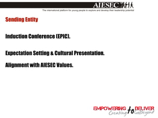 Sending Entity


Induction Conference (EPIC).


Expectation Setting & Cultural Presentation.

Alignment with AIESEC Values.
 