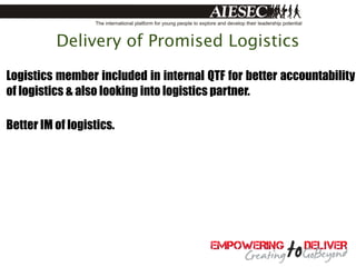 Delivery of Promised Logistics

Logistics member included in internal QTF for better accountability
of logistics & also looking into logistics partner.

Better IM of logistics.
 