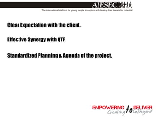 Clear Expectation with the client.

Effective Synergy with QTF

Standardized Planning & Agenda of the project.
 