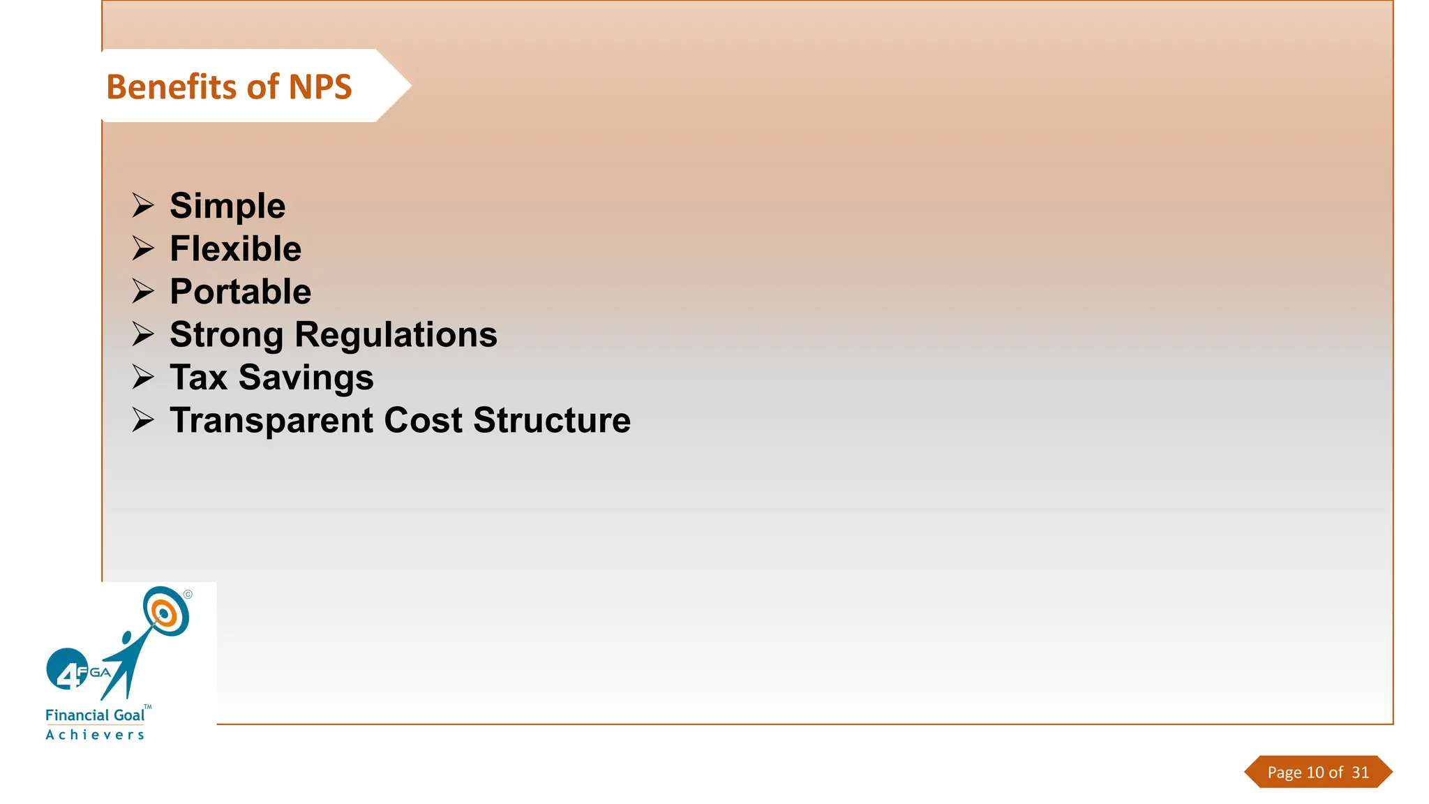 Benefits of NPS
➢ Simple
➢ Flexible
➢ Portable
➢ Strong Regulations
➢ Tax Savings
➢ Transparent Cost Structure
Page 10 of 31
 