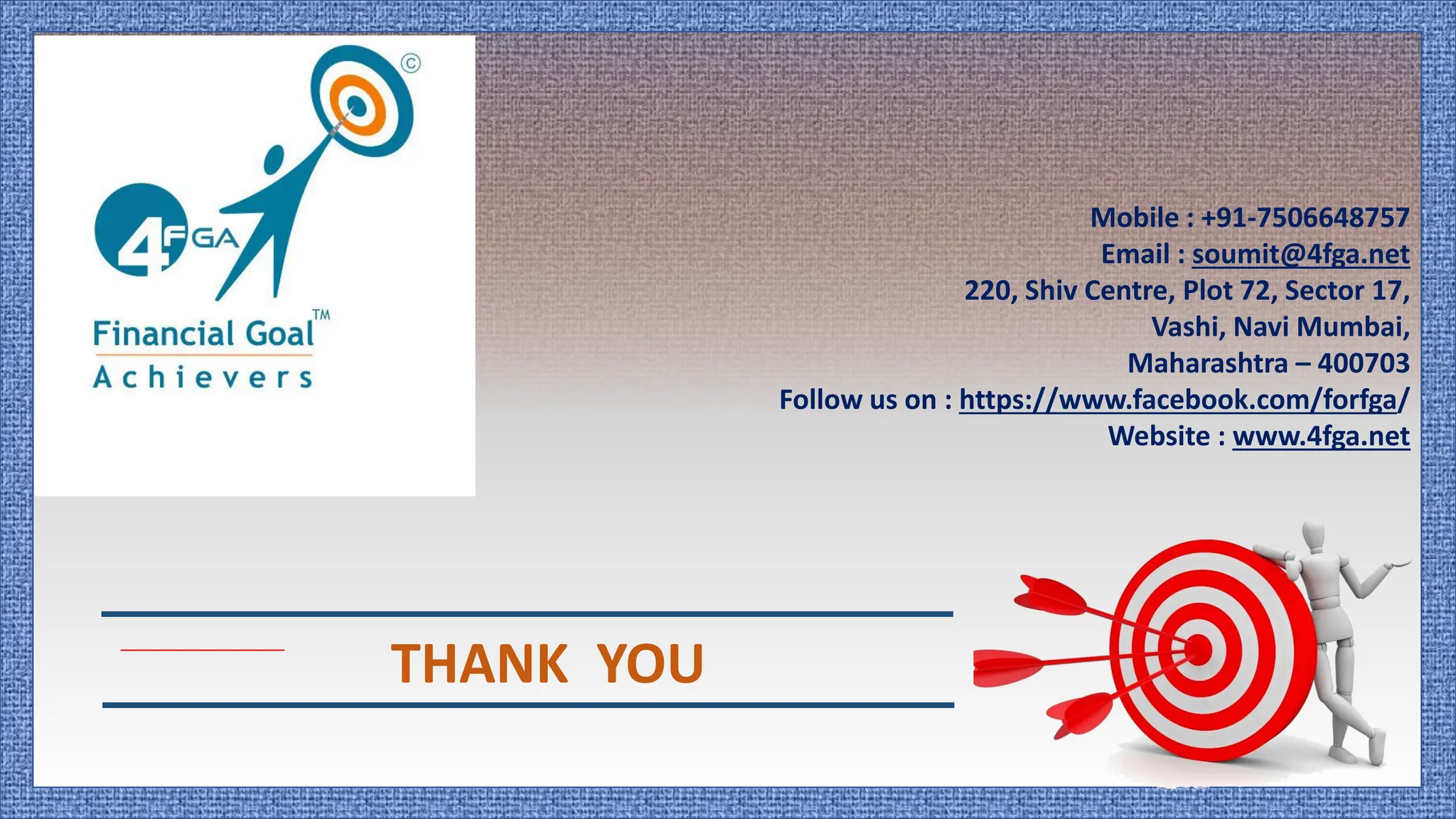 Mobile : +91-7506648757
Email : soumit@4fga.net
220, Shiv Centre, Plot 72, Sector 17,
Vashi, Navi Mumbai,
Maharashtra – 400703
Follow us on : https://www.facebook.com/forfga/
Website : www.4fga.net
THANK YOU
 