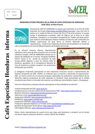 Email: hondurascoffeenews@gmail.com
HONDURAS ESTARA PRESENTE EN LA FERIA DE CAFES ESPECIALES DE HONDURAS
SCAE 2013, en Niza Francia
Nuevamente CAFÉ DE HONDURAS se prepara para participar en la Feria de Cafés
Especiales de Europa (http://www.worldofcoffdoee-nice.com/ ) que éste año se
realiza en la ciudad de Niza en Francia del 26 al 27 de Junio próximo. El evento
incluye 4 competencias mundiales: Latte Art (figuras con la leche en el café),
Catadores, Tostadores y la innovadora competencia de “Coffee and Good spirits”
(que evalúa la creatividad para elaborar bebidas con base de café combinado con
bebidas espirituosas). De igual forma se ofrecen diferentes talleres y
capacitaciones, conferencias magistrales de temas de actualidad en el mundo del
café y una exhibición con más de 200 participantes de alrededor del mundo.
En un esfuerzo conjunto diversas organizaciones
cafetaleras serán parte de éste encuentro con el mundo
cafetalero europeo. CAFÉ DE HONDURAS contará con un
espacio de exhibición en el recinto “Acropolis Exhibition
Centre” Stand: B 7a, donde los asistentes de toda
Europa podrán degustar y catar los mejores cafés de
Honduras, ganadores de la Competencia Nacional de
Taza de Excelencia y podrán compartir con productores
hondureños que asistirán.
La delegación hondureña participando en éste importante encuentro incluye a representantes del
Instituto Hondureño del Café- IHCAFE, la Fundación para la Inversión y Desarrollo de Exportaciones-
FIDE, así mismo cuenta con el concurso de grupos organizados de productores representativos de las
diferentes regiones productoras de cafés especiales en Honduras mejor posicionadas por la calidad
consistente que ofrecen al mercado internacional, como Marcala, Santa Bárbara, Copan y Ocotepeque.
Entre las instituciones y empresas del país participando en ésta actividad se encuentran:
Instituto Hondureño del Café, www.ihcafe.hn
Fundación para la Inversión y Desarrollo de Exportaciones FIDE, http://www.hondurasinfo.hn
Beneficio Santa Rosa, http://www.beneficiosantarosa.com/
Café Aruco, Email: gerencia@cafearuco.com
Cooperativa CAPUCAS, www.mycapucascoffee.com
COCAFELOL, http://www.cocafelol.org/
Cooperativa COCASJOL, www.cafecolinas.com
Productores Agrícolas Orgánicos La Trinidad, Email: latrinidadorganico@yahoo.com
Beneficio de Exportación de Occidente, http://www.beohn.com/
Café Orgánico Marcala, www.cafeorganicomarcala.net
Éxitos a éstos representantes de nuestra tierra que viajan para demostrar y compartir con el mundo
uno de los mejores productos Honduras, nuestro café de alta calidad!!
Fecha:
Nº
21/06/13
04/2013
CafésEspecialesHondurasinforma
 