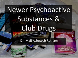 Newer Psychoactive
Substances &
Club Drugs
Dr (Maj) Ashutosh Ratnam
 