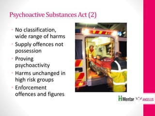 PsychoactiveSubstancesAct (2)
• No classification,
wide range of harms
• Supply offences not
possession
• Proving
psychoactivity
• Harms unchanged in
high risk groups
• Enforcement
offences and figures
 