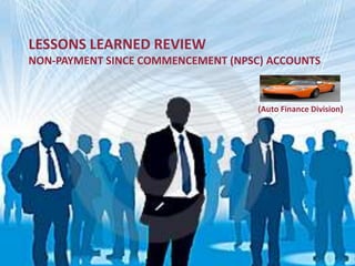 LESSONS LEARNED REVIEW
NON-PAYMENT SINCE COMMENCEMENT (NPSC) ACCOUNTS
(Auto Finance Division)
 