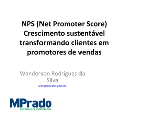 NPS	
  (Net	
  Promoter	
  Score)	
  	
  
Crescimento	
  sustentável	
  
transformando	
  clientes	
  em	
  
promotores	
  de	
  vendas	
  
Wanderson	
  Rodrigues	
  da	
  
Silva	
  
wrs@mprado.com.br	
  

GOVERNANÇA ORPORATIVA

 