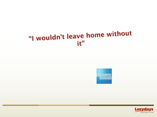 n’t leave home without
“I would
               it”
 