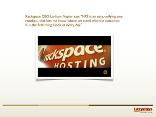 Rackspace CEO Lanham Napier says "NPS is an easy, unifying, one
number... that lets me know where we stand with the customer.
It is the ﬁrst thing I look at every day."
 