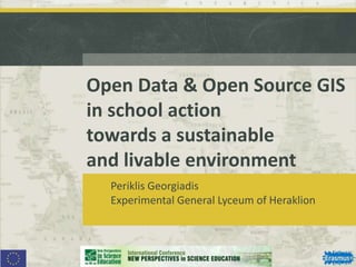Open Data & Open Source GIS
in school action
towards a sustainable
and livable environment
Periklis Georgiadis
Experimental General Lyceum of Heraklion
 