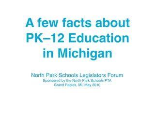North Park Schools Legislators Forum
Sponsored by the North Park Schools PTA
Grand Rapids, MI, May 2010
A few facts about
PK–12 Education
in Michigan
 