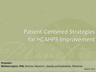 © Planetree 2013
Patient-Centered Strategies
for HCAHPS Improvement
Presenter:
Michael Lepore, PhD, Director, Research , Quality and Evaluation, Planetree
May 8, 2013
 