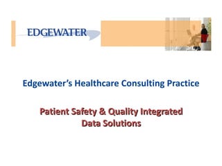 Edgewater’s Healthcare Consulting Practice

    Patient Safety & Quality Integrated
              Data Solutions
 