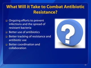What Will it Take to Combat Antibiotic
Resistance?
 Ongoing efforts to prevent
infections and the spread of
resistant bacteria
 Better use of antibiotics
 Better tracking of resistance and
antibiotic use
 Better coordination and
collaboration
22
 