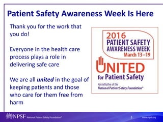 3
Patient Safety Awareness Week Is Here
Thank you for the work that
you do!
Everyone in the health care
process plays a role in
delivering safe care
We are all united in the goal of
keeping patients and those
who care for them free from
harm
 