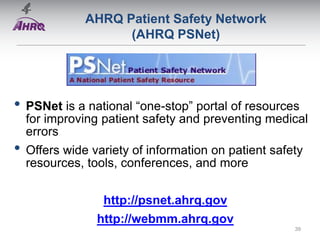 AHRQ Patient Safety Network
(AHRQ PSNet)
• PSNet is a national “one-stop” portal of resources
for improving patient safety and preventing medical
errors
• Offers wide variety of information on patient safety
resources, tools, conferences, and more
http://psnet.ahrq.gov
http://webmm.ahrq.gov
39
 