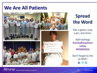 8
We Are All Patients
Spread
the Word
Don a gown; snap
a pic; and share.
Add hashtags
#unitedforpatient
safety
#PSAW2016
Don’t forget to link
to NPSF!
 