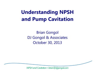 Understanding NPSH
and Cavitation
Brian Gongol
DJ Gongol & Associates
March 5, 2015
 