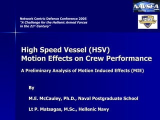 High Speed Vessel (HSV) Motion Effects on Crew Performance A Preliminary Analysis of Motion Induced Effects (MIE) By M.E. McCauley, Ph.D., Naval Postgraduate School Lt P. Matsagas, M.Sc., Hellenic Navy Network Centric Defence Conference 2005 “A Challenge for the Hellenic Armed Forces in the 21 st  Century&quot;   