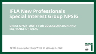 IFLA New Professionals
Special Interest Group NPSIG
GREAT OPORTUNITY FOR COLLABORATION AND
EXCHANGE OF IDEAS
NPSIG Business Meetings Week 25-28 August, 2020
 
