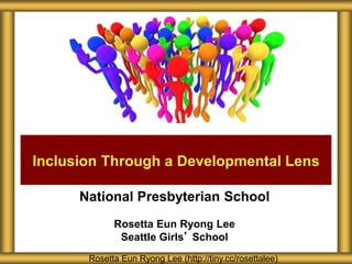 National Presbyterian School
Rosetta Eun Ryong Lee
Seattle Girls’ School
Inclusion Through a Developmental Lens
Rosetta Eun Ryong Lee (http://tiny.cc/rosettalee)
 