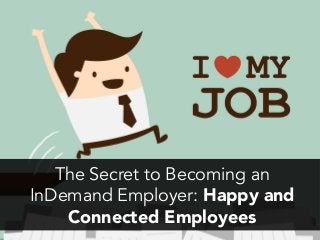 The Secret to Becoming an
InDemand Employer: Happy and
Connected Employees
 