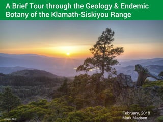 A Brief Tour through the Geology & Endemic
Botany of the Klamath-Siskiyou Range
February, 2018
Mark MadsenImage: BLM
 