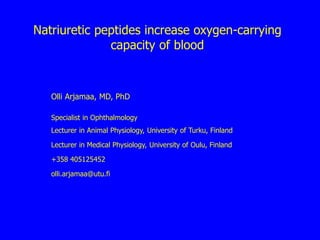 Natriuretic peptides increase oxygen-carrying
capacity of blood
Olli Arjamaa, MD, PhD
Specialist in Ophthalmology
Lecturer in Animal Physiology, University of Turku, Finland
Lecturer in Medical Physiology, University of Oulu, Finland
+358 405125452
olli.arjamaa@utu.fi
 