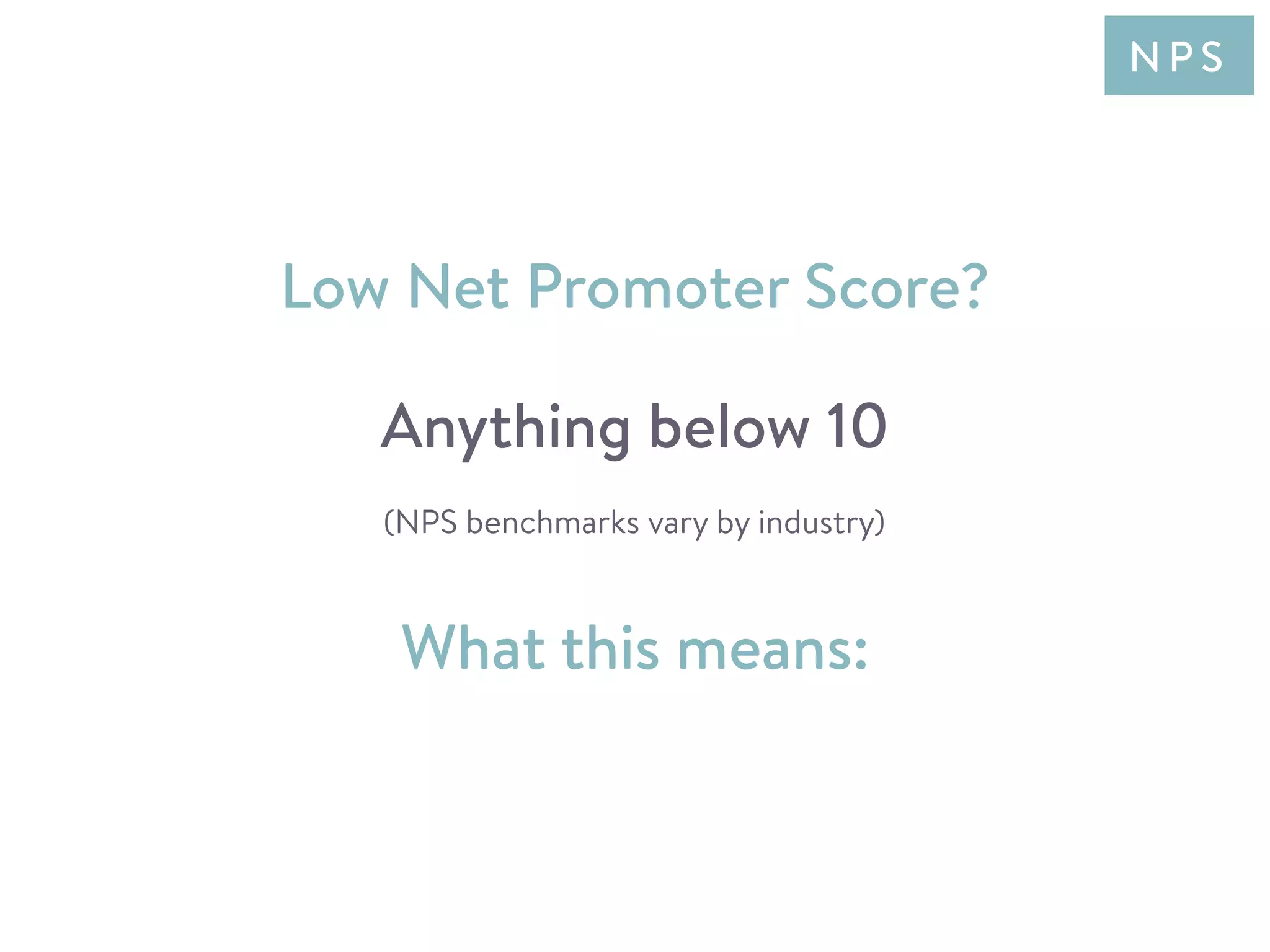 Low Net Promoter Score?
Anything below 10
What this means:
(NPS benchmarks vary by industry)
N P S
 