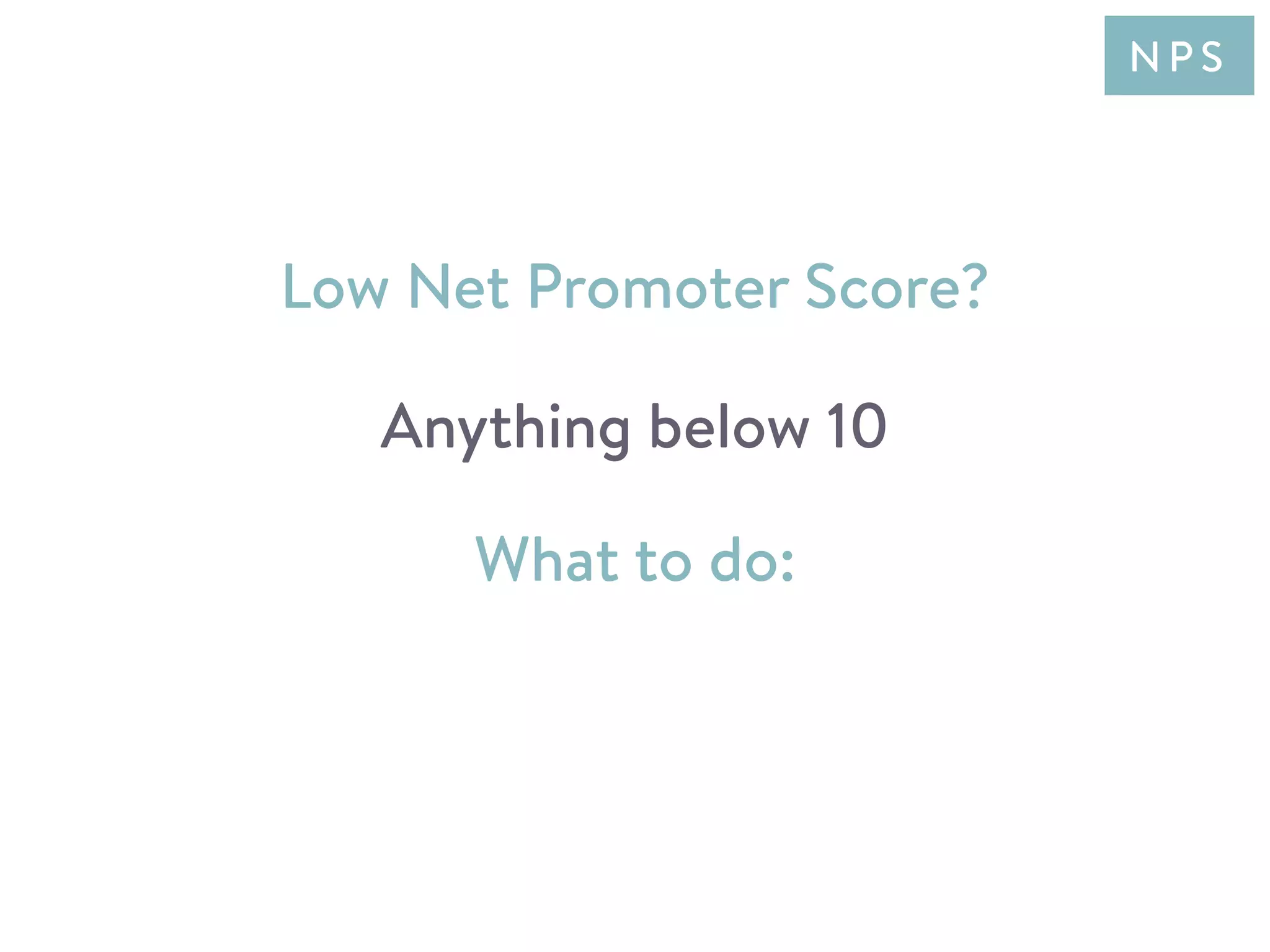 What to do:
Low Net Promoter Score?
Anything below 10
N P S
 