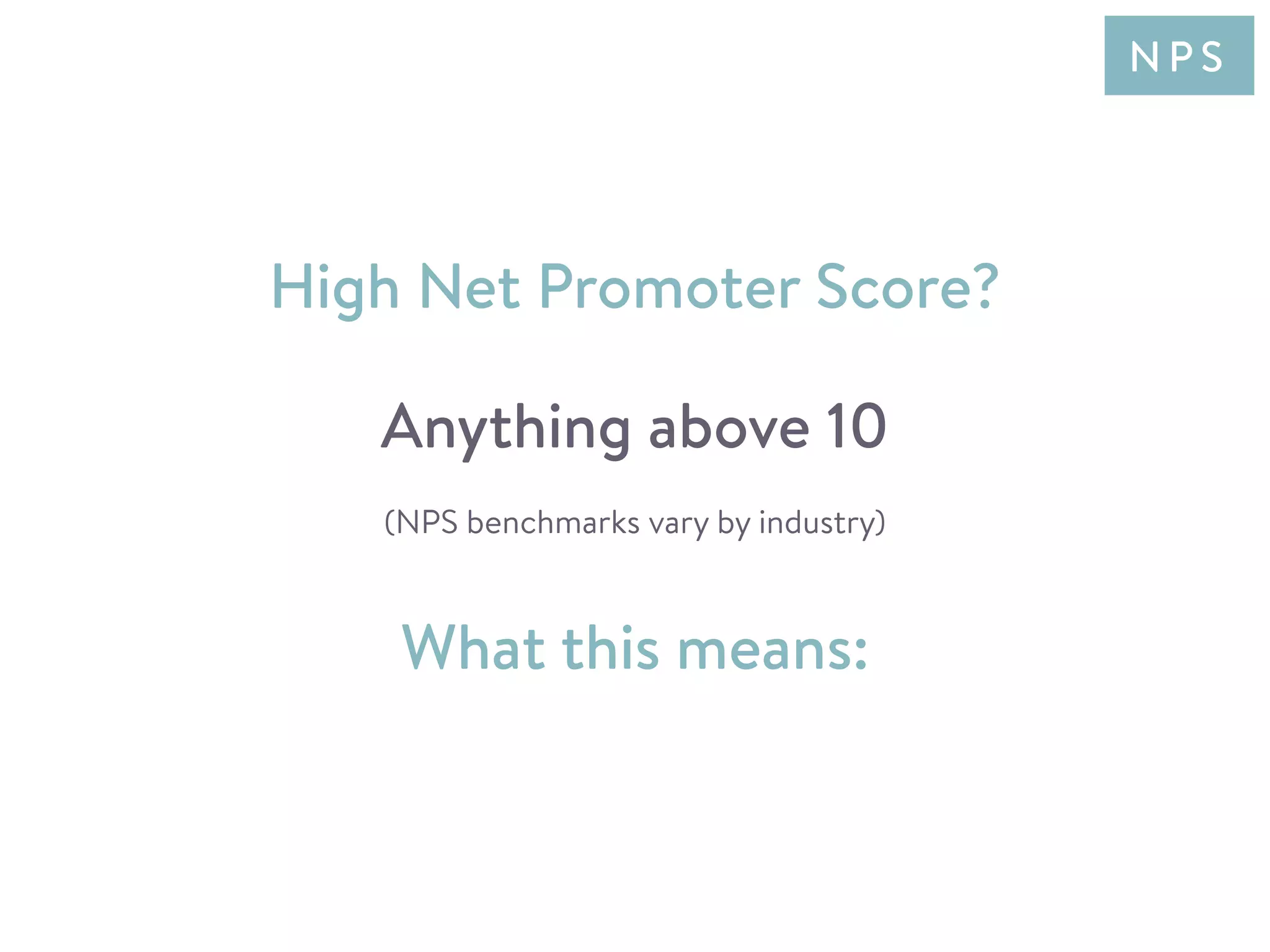 What this means:
High Net Promoter Score?
Anything above 10
(NPS benchmarks vary by industry)
N P S
 