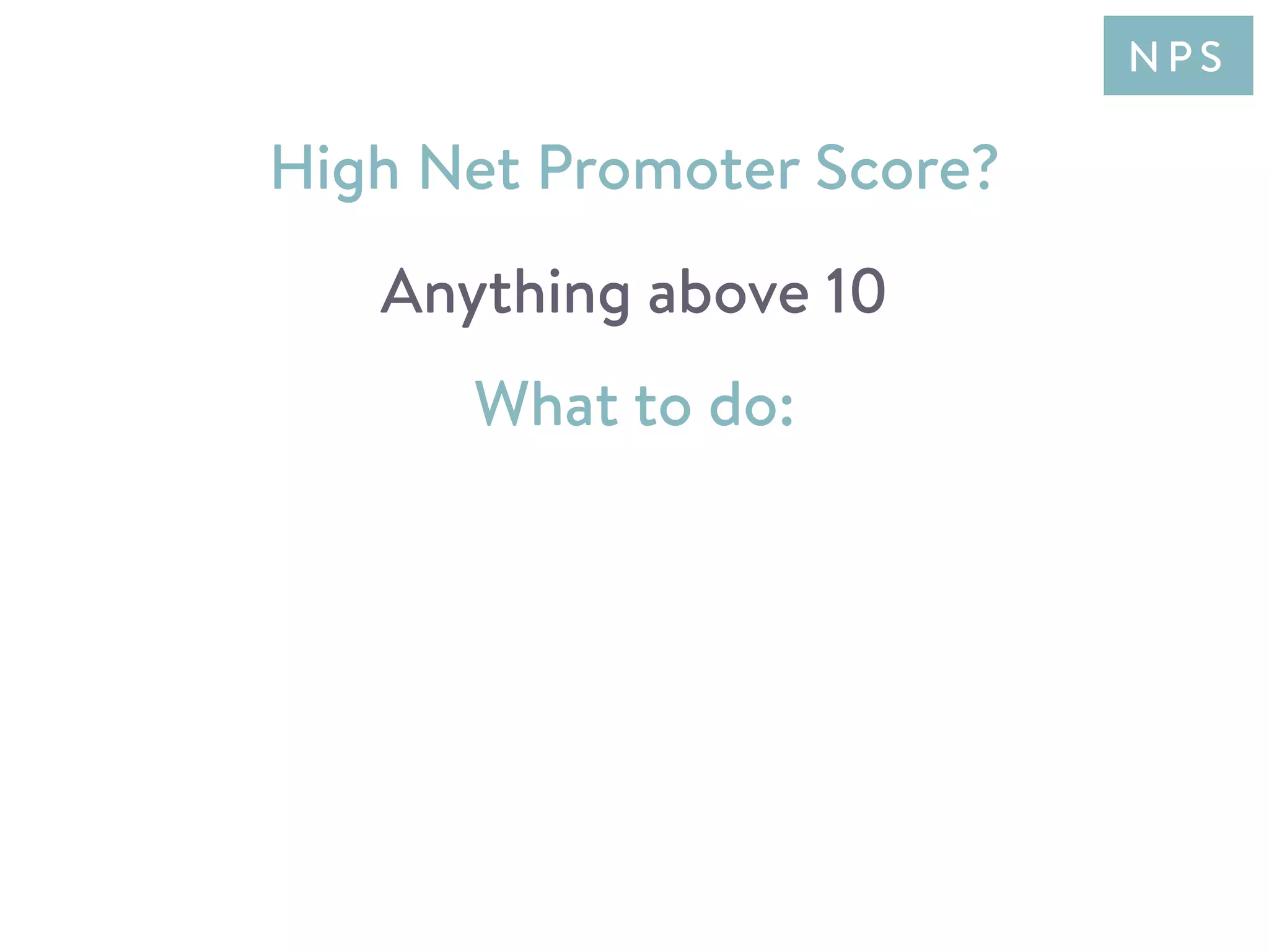 What to do:
High Net Promoter Score?
Anything above 10
N P S
 