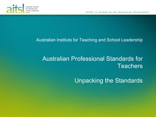 Australian Institute for Teaching and School Leadership
Australian Professional Standards for
Teachers
Unpacking the Standards
 