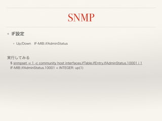 ❖ IF設定
❖ Up/Down IF-MIB::ifAdminStatus
実行してみる 
 $ snmpset -v 1 -c community host interfaces.ifTable.ifEntry.ifAdminStatus.10001 i 1  
 IF-MIB::ifAdminStatus.10001 = INTEGER: up(1)
 
 
SNMP
 